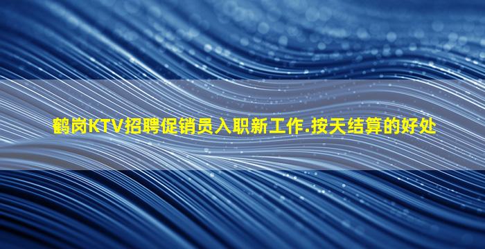 鹤岗KTV招聘促销员入职新工作.按天结算的好处